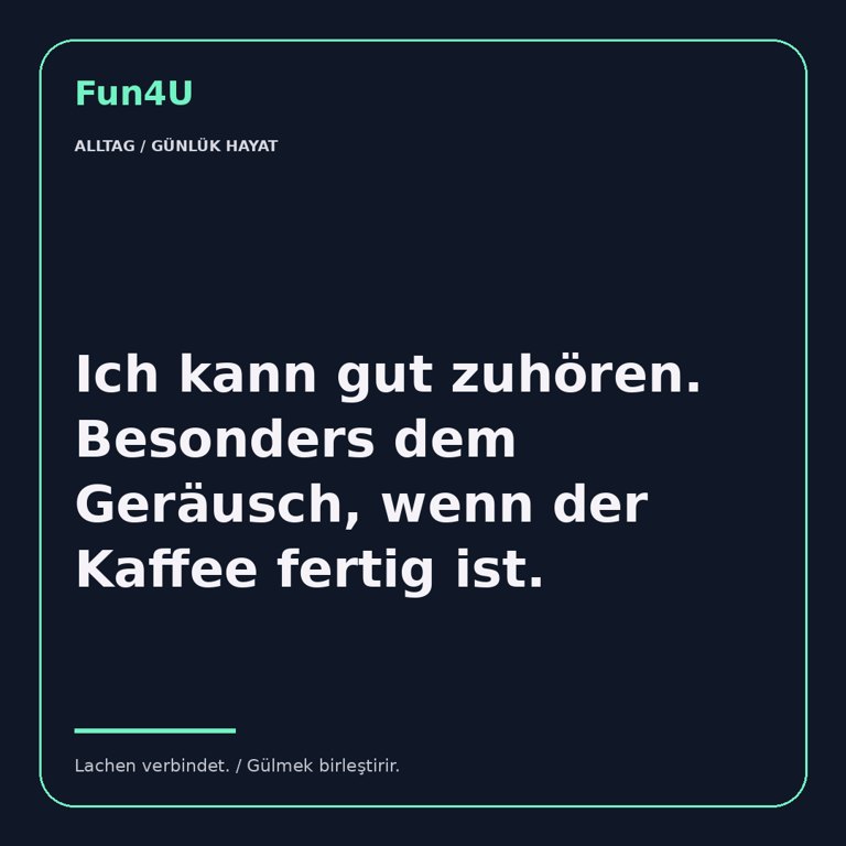 Ich kann gut zuhören. Besonders dem Geräusch, wenn der Kaffee fertig ist.